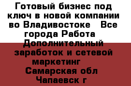 Готовый бизнес под ключ в новой компании во Владивостоке - Все города Работа » Дополнительный заработок и сетевой маркетинг   . Самарская обл.,Чапаевск г.